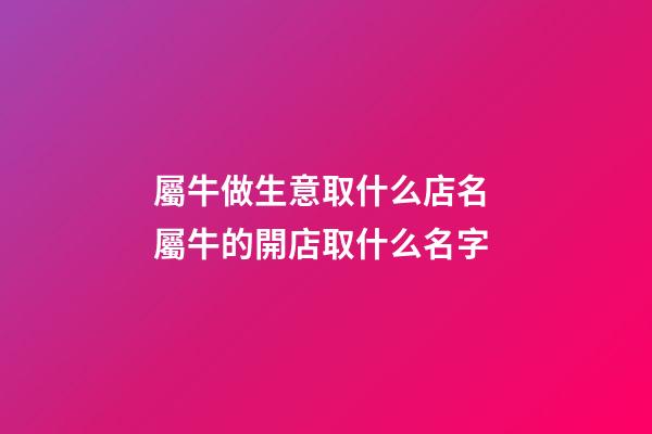 屬牛做生意取什么店名 屬牛的開店取什么名字-第1張-店鋪起名-玄機(jī)派